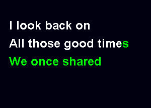 I look back on
All those good times

We once shared