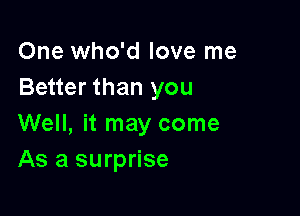 One who'd love me
Better than you

Well, it may come
As a surprise