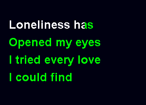Loneliness has
Opened my eyes

I tried every love
I could find