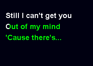 Still I can't get you
Out of my mind

'Cause there's...