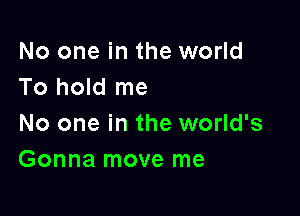 No one in the world
To hold me

No one in the world's
Gonna move me