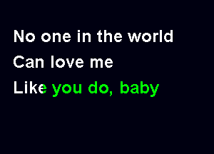 No one in the world
Can love me

Like you do, baby