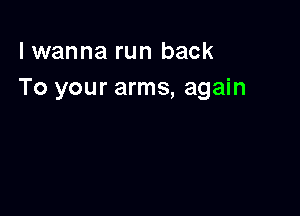 I wanna run back
To your arms, again