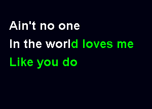 Ain't no one
In the world loves me

Like you do