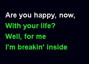 Are you happy, now,
With your life?

Well, for me
I'm breakin' inside