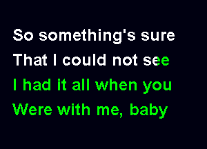 So something's sure
That I could not see

I had it all when you
Were with me, baby