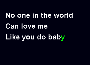 No one in the world
Can love me

Like you do baby