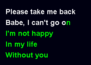 Please take me back
Babe, I can't go on

I'm not happy
In my life
Without you