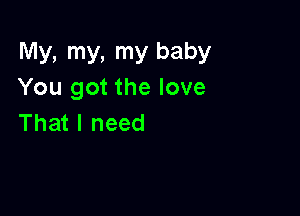 My, my, my baby
You got the love

That I need