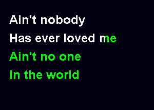 Ain't nobody
Has ever loved me

Ain't no one
In the world