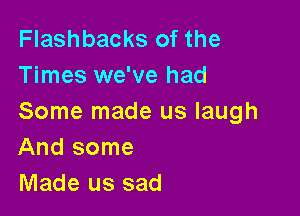 Flashbacks of the
Times we've had

Some made us laugh
And some

Made us sad