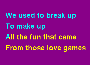 We used to break up
To make up

All the fun that came
From those love games