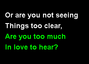 Or are you not seeing
Things too clear,

Are you too much
In love to hear?