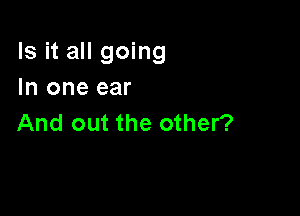 Is it all going
In one ear

And out the other?