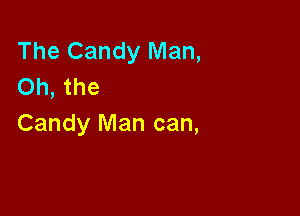 The Candy Man,
Oh, the

Candy Man can,