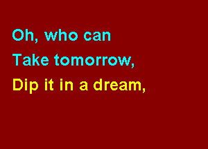 Oh, who can
Take tomorrow,

Dip it in a dream,