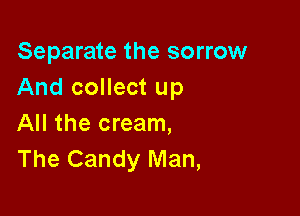 Separate the sorrow
And collect up

All the cream,
The Candy Man,