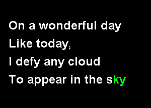 On a wonderful day
Like today,

I defy any cloud
To appear in the sky