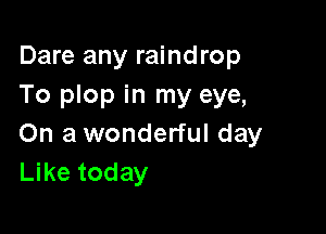 Dare any raindrop
To plop in my eye,

On a wonderful day
Like today