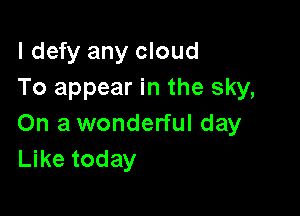 l defy any cloud
To appear in the sky,

On a wonderful day
Like today