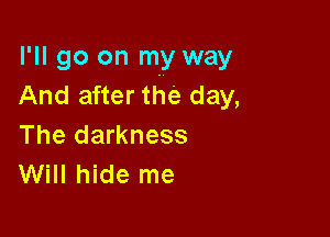 I'll go on my way
And after the day,

The darkness
Will hide me