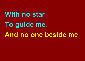 With no star
To guide me,

And no one beside me