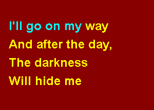 I'll go on my way
And after the day,

The darkness
Will hide me