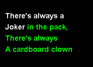 There's always a
Joker in the pack,

There's always
A cardboard clown