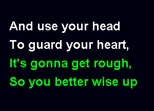 And use your head
To guard your heart,

It's gonna get rough,
So you better wise up