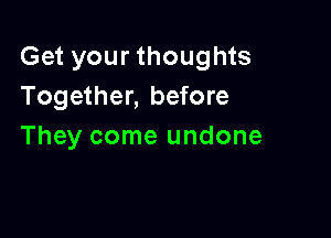 Get your thoughts
Together, before

They come undone