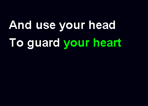 And use your head
To guard your heart