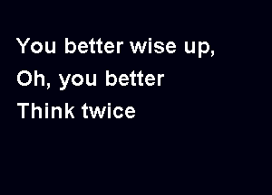 You better wise up,
Oh, you better

Think twice