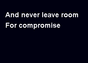 And never leave room
For compromise