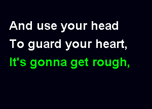 And use your head
To guard your heart,

It's gonna get rough,