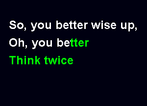 So, you better wise up,
Oh, you better

Think twice