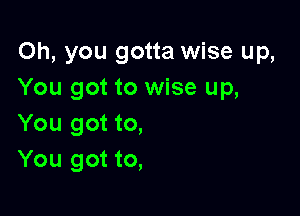 Oh, you gotta wise up,
You got to wise up,

You got to,
You got to,