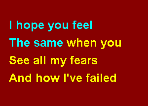 I hope you feel
The same when you

See all my fears
And how I've failed