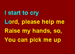 I start to cry
Lord, please help me

Raise my hands, so,
You can pick me up