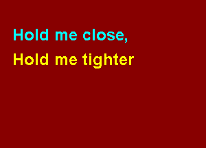 Hold me close,
Hold me tighter