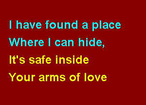 l have found a place
Where I can hide,

It's safe inside
Your arms of love