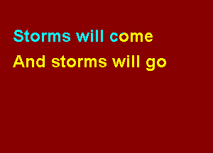 Storms will come
And storms will go