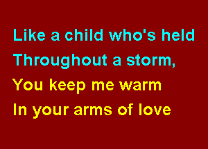Like a child who's held
Throughout a storm,

You keep me warm
In your arms of love