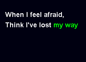 When I feel afraid,
Think I've lost my way