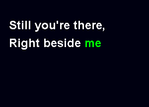 Still you're there,
Right beside me