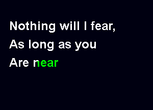 Nothing will I fear,
As long as you

Are near