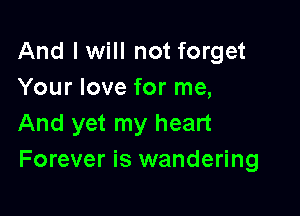 And I will not forget
Your love for me,

And yet my heart
Forever is wandering