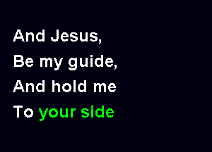 And Jesus,
Be my guide,

And hold me
To your side