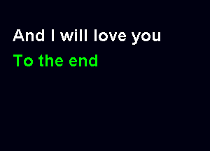 And I will love you
To the end