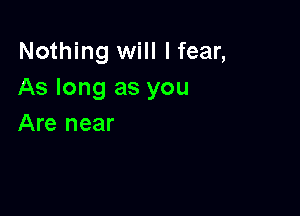 Nothing will I fear,
As long as you

Are near