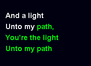 And a light
Unto my path,

You're the light
Unto my path